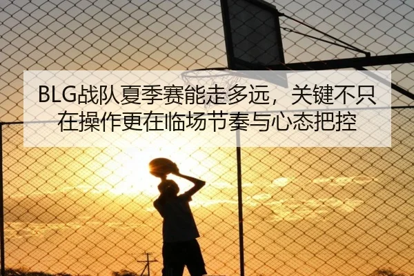 BLG战队夏季赛能走多远，关键不只在操作更在临场节奏与心态把控